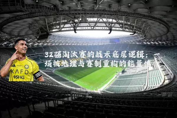 32强淘汰赛的战术底层逻辑：一场被地理与赛制重构的能量博弈