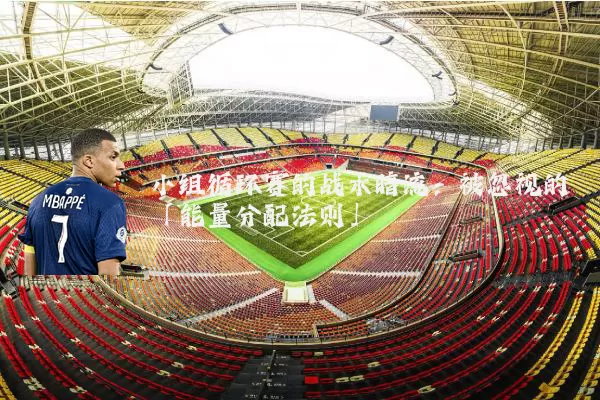 小组循环赛的战术暗流：被忽视的「能量分配法则」