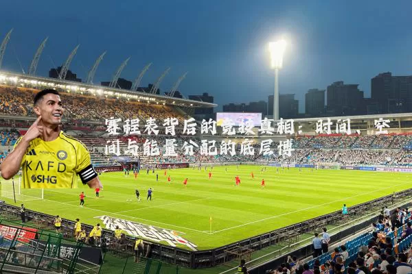赛程表背后的竞技真相:时间、空间与能量分配的底层博弈