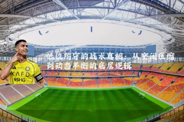 低位防守的战术真相:从空间压缩到动态平衡的底层逻辑