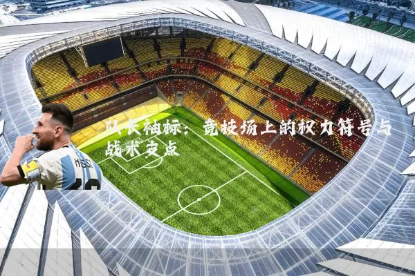 队长袖标：竞技场上的权力符号与战术支点
