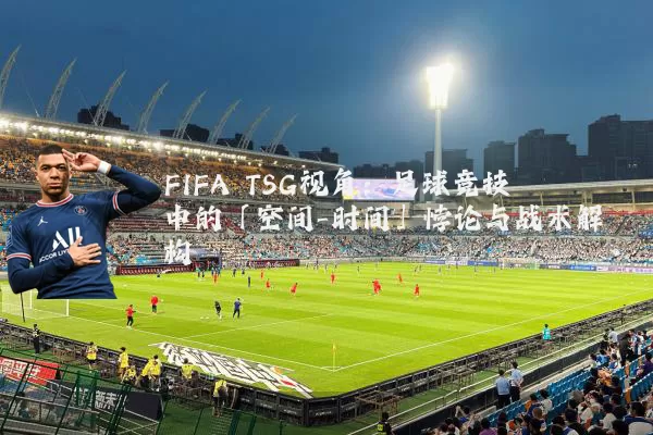 FIFA TSG视角：足球竞技中的「空间-时间」悖论与战术解构