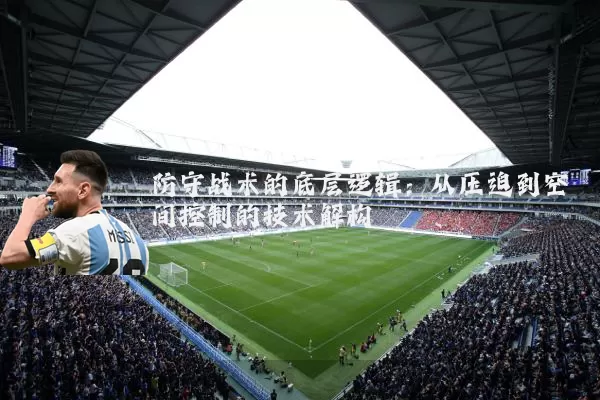 防守战术的底层逻辑:从压迫到空间控制的技术解构