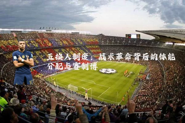 五换人制度：战术革命背后的体能分配与赛制博弈