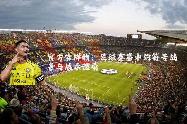 官方吉祥物：足球赛事中的符号战争与战术隐喻