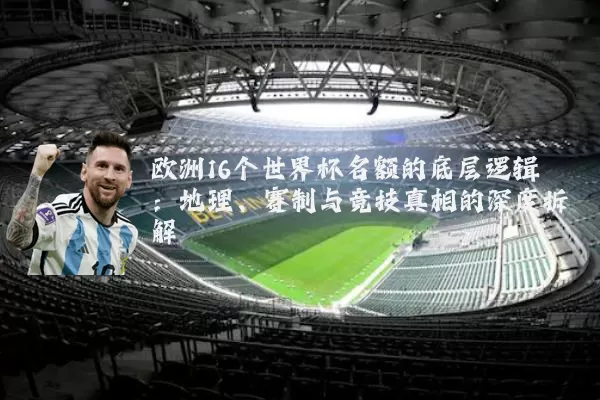 欧洲16个世界杯名额的底层逻辑:地理、赛制与竞技真相的深度拆解