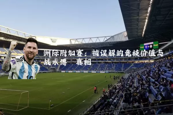 洲际附加赛：被误解的竞技价值与战术博弈真相